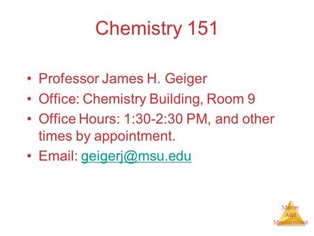 Matter And Measurement Chemistry 151 Professor James H. Geiger Office: Chemistry Building, Room 9 Office Hours: 1:30-2:30 PM, and other times by appointment.