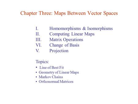 I. Homomorphisms & Isomorphisms II. Computing Linear Maps III. Matrix Operations VI. Change of Basis V. Projection Topics: Line of Best Fit Geometry of.