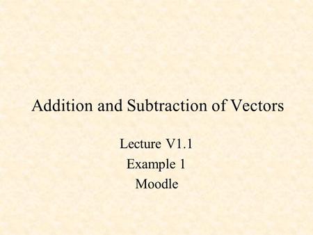 Addition and Subtraction of Vectors Lecture V1.1 Example 1 Moodle.
