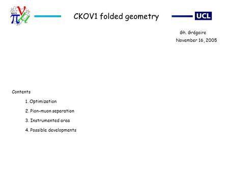 CKOV1 folded geometry 1. Optimization 2. Pion-muon separation 3. Instrumented area 4. Possible developments November 16, 2005 Gh. Grégoire Contents.