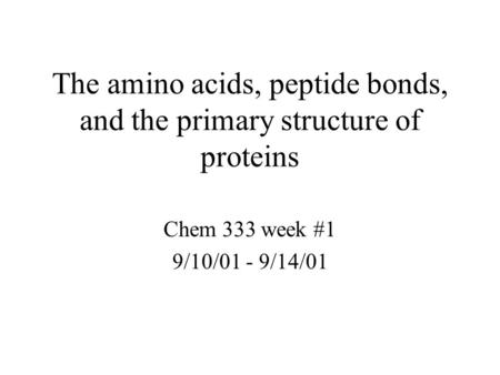The amino acids, peptide bonds, and the primary structure of proteins Chem 333 week #1 9/10/01 - 9/14/01.