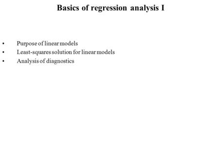 Basics of regression analysis I Purpose of linear models Least-squares solution for linear models Analysis of diagnostics.