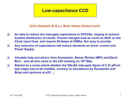 20 th June 2006LCFI Collaboration Meeting, Bristol – Brian Hawes 1 Low-capacitance CCD Chris Damerell (R.A.L.), Brian Hawes (Oxford Univ)  An idea to.