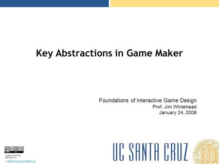 Creative Commons Attribution 3.0 creativecommons.org/licenses/by/3.0 Key Abstractions in Game Maker Foundations of Interactive Game Design Prof. Jim Whitehead.
