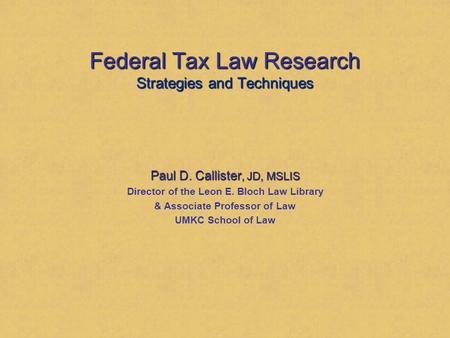 Federal Tax Law Research Strategies and Techniques Paul D. Callister, JD, MSLIS Director of the Leon E. Bloch Law Library & Associate Professor of Law.