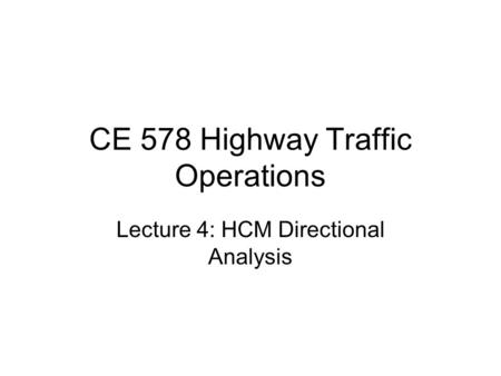 CE 578 Highway Traffic Operations Lecture 4: HCM Directional Analysis.