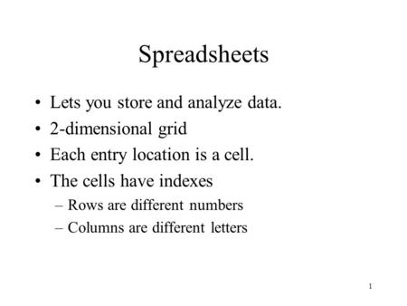 1 Spreadsheets Lets you store and analyze data. 2-dimensional grid Each entry location is a cell. The cells have indexes –Rows are different numbers –Columns.