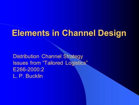 Elements in Channel Design Distribution Channel Strategy Issues from “Tailored Logistics” E266-2000:2 L. P. Bucklin.