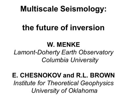 Multiscale Seismology: the future of inversion W. MENKE Lamont-Doherty Earth Observatory Columbia University E. CHESNOKOV and R.L. BROWN Institute for.