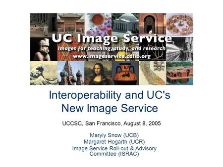 Interoperability and UC's New Image Service Maryly Snow (UCB) Margaret Hogarth (UCR) Image Service Roll-out & Advisory Committee (ISRAC) UCCSC, San Francisco,
