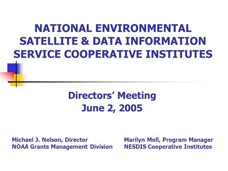NATIONAL ENVIRONMENTAL SATELLITE & DATA INFORMATION SERVICE COOPERATIVE INSTITUTES Directors’ Meeting June 2, 2005 Michael J. Nelson, Director NOAA Grants.