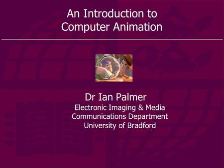An Introduction to Computer Animation Dr Ian Palmer Electronic Imaging & Media Communications Department University of Bradford.