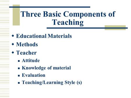 Three Basic Components of Teaching  Educational Materials  Methods  Teacher Attitude Knowledge of material Evaluation Teaching/Learning Style (s)