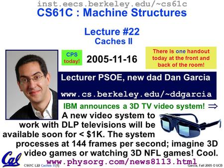 CS61C L22 Caches II (1) Garcia, Fall 2005 © UCB Lecturer PSOE, new dad Dan Garcia www.cs.berkeley.edu/~ddgarcia inst.eecs.berkeley.edu/~cs61c CS61C : Machine.