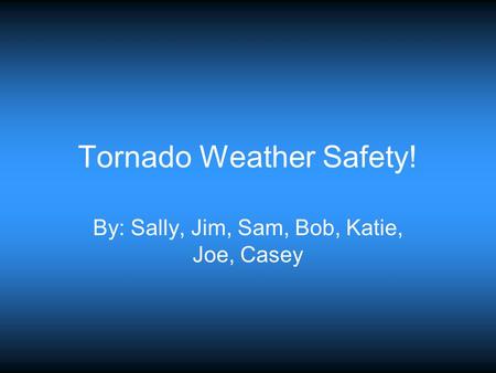 Tornado Weather Safety! By: Sally, Jim, Sam, Bob, Katie, Joe, Casey.