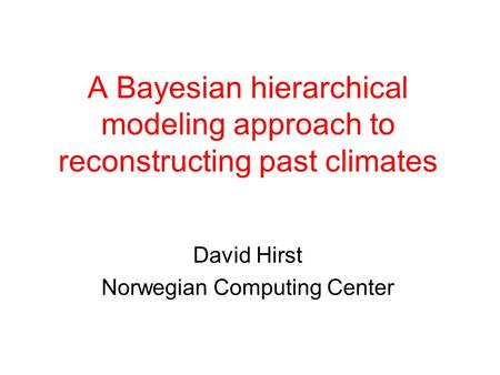 A Bayesian hierarchical modeling approach to reconstructing past climates David Hirst Norwegian Computing Center.
