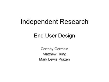 Independent Research End User Design Cortney Germain Matthew Hung Mark Lewis Prazen.