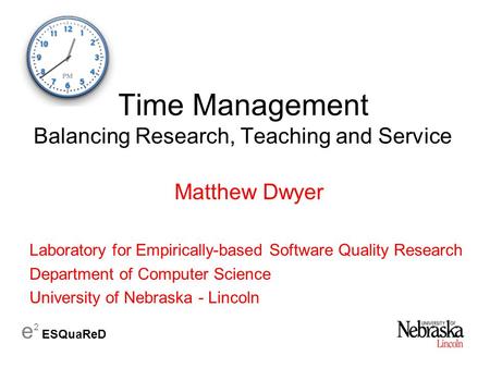 E 2 ESQuaReD Time Management Balancing Research, Teaching and Service Matthew Dwyer Laboratory for Empirically-based Software Quality Research Department.