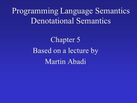 Programming Language Semantics Denotational Semantics Chapter 5 Based on a lecture by Martin Abadi.