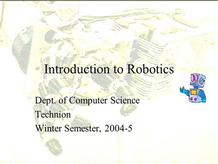 Introduction to Robotics Dept. of Computer Science Technion Winter Semester, 2004-5.