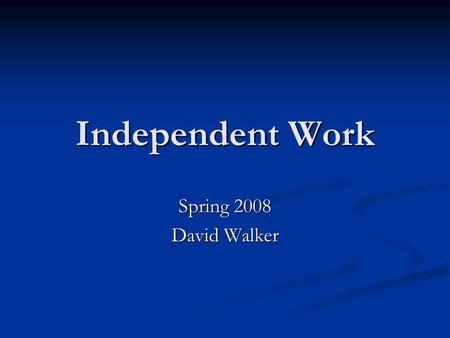 Independent Work Spring 2008 David Walker. What Is Independent Work? Research Research Advanced development Advanced development Some combination of the.