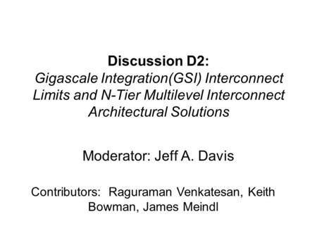 Discussion D2: Gigascale Integration(GSI) Interconnect Limits and N-Tier Multilevel Interconnect Architectural Solutions Moderator: Jeff A. Davis Contributors: