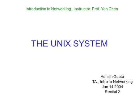 THE UNIX SYSTEM Ashish Gupta TA, Intro to Networking Jan 14 2004 Recital 2 Introduction to Networking, Instructor: Prof. Yan Chen.