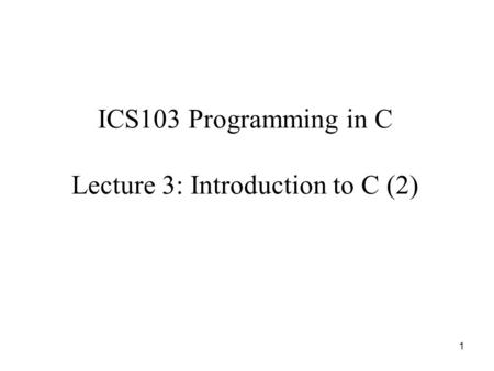 1 ICS103 Programming in C Lecture 3: Introduction to C (2)