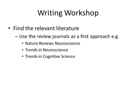 Writing Workshop Find the relevant literature – Use the review journals as a first approach e.g. Nature Reviews Neuroscience Trends in Neuroscience Trends.