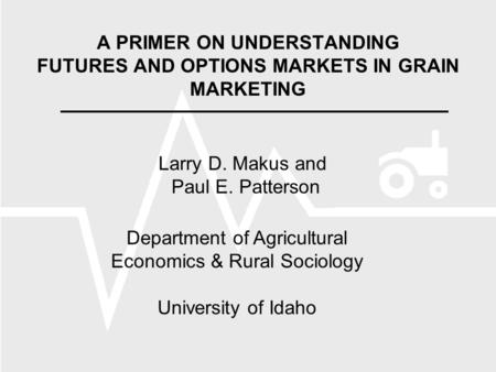 A PRIMER ON UNDERSTANDING FUTURES AND OPTIONS MARKETS IN GRAIN MARKETING Larry D. Makus and Paul E. Patterson Department of Agricultural Economics & Rural.