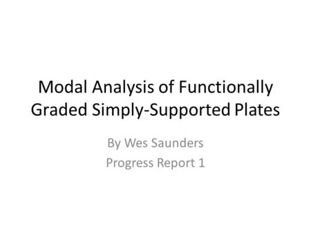 Modal Analysis of Functionally Graded Simply-Supported Plates By Wes Saunders Progress Report 1.