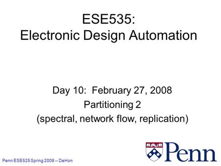 Penn ESE525 Spring 2008 -- DeHon 1 ESE535: Electronic Design Automation Day 10: February 27, 2008 Partitioning 2 (spectral, network flow, replication)