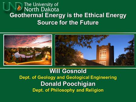 Geothermal Energy is the Ethical Energy Source for the Future Will Gosnold Dept. of Geology and Geological Engineering Donald Poochigian Dept. of Philosophy.