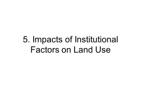 5. Impacts of Institutional Factors on Land Use. 5.1. Regime Property Rights in Land (1) (a)Common (open access) land  Belong to no one  Right to use.