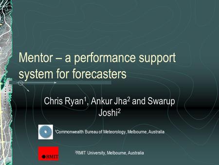 Mentor – a performance support system for forecasters Chris Ryan 1, Ankur Jha 2 and Swarup Joshi 2 1 Commonwealth Bureau of Meteorology, Melbourne, Australia.