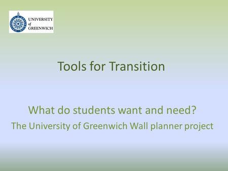 Tools for Transition What do students want and need? The University of Greenwich Wall planner project.