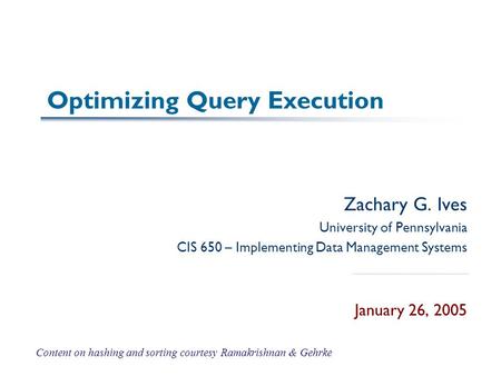 Optimizing Query Execution Zachary G. Ives University of Pennsylvania CIS 650 – Implementing Data Management Systems January 26, 2005 Content on hashing.