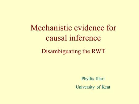 Mechanistic evidence for causal inference Phyllis Illari University of Kent Disambiguating the RWT.