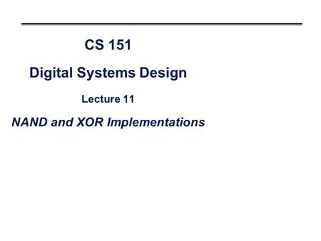 CS 151 Digital Systems Design Lecture 11 NAND and XOR Implementations.