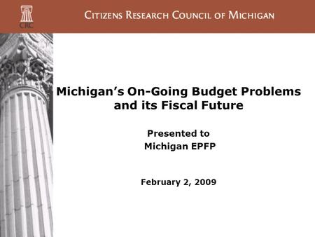 Michigan’s On-Going Budget Problems and its Fiscal Future Presented to Michigan EPFP February 2, 2009.