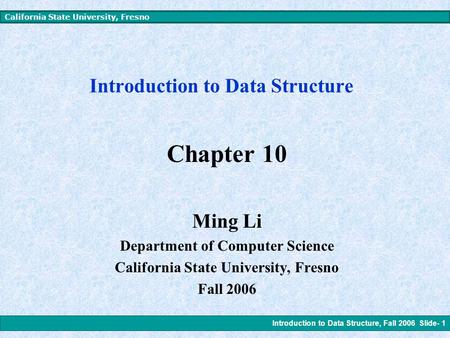 Introduction to Data Structure, Fall 2006 Slide- 1 California State University, Fresno Introduction to Data Structure Chapter 10 Ming Li Department of.