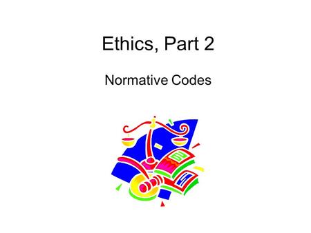Ethics, Part 2 Normative Codes. a) DEONTOOGICAL: [161-65] i) DUTY-BASED ii) CATEGORICAL IMPERATIVE -UNIVERSALIZING ACTS iii) MAXIM OF RESPECT iv) MOTIVES.