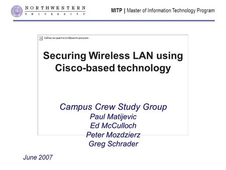 MITP | Master of Information Technology Program Securing Wireless LAN using Cisco-based technology Campus Crew Study Group Paul Matijevic Ed McCulloch.