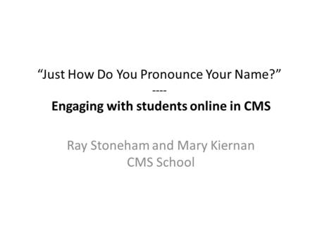 “Just How Do You Pronounce Your Name?” ---- Engaging with students online in CMS Ray Stoneham and Mary Kiernan CMS School.