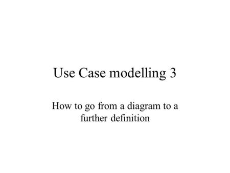 Use Case modelling 3 How to go from a diagram to a further definition.