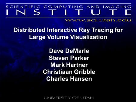 Distributed Interactive Ray Tracing for Large Volume Visualization Dave DeMarle Steven Parker Mark Hartner Christiaan Gribble Charles Hansen.
