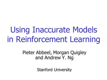 Using Inaccurate Models in Reinforcement Learning Pieter Abbeel, Morgan Quigley and Andrew Y. Ng Stanford University.