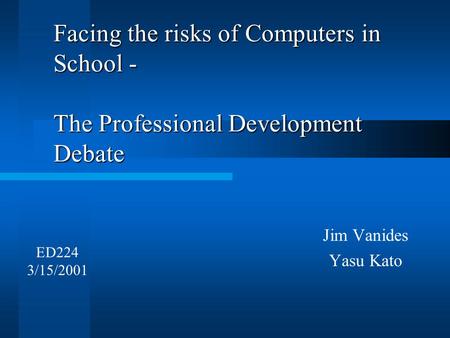 Facing the risks of Computers in School - The Professional Development Debate Jim Vanides Yasu Kato ED224 3/15/2001.