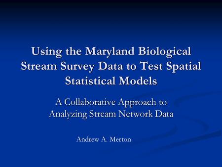 Using the Maryland Biological Stream Survey Data to Test Spatial Statistical Models A Collaborative Approach to Analyzing Stream Network Data Andrew A.
