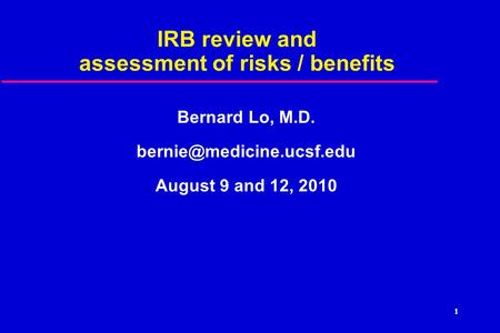 1 IRB review and assessment of risks / benefits Bernard Lo, M.D. August 9 and 12, 2010.
